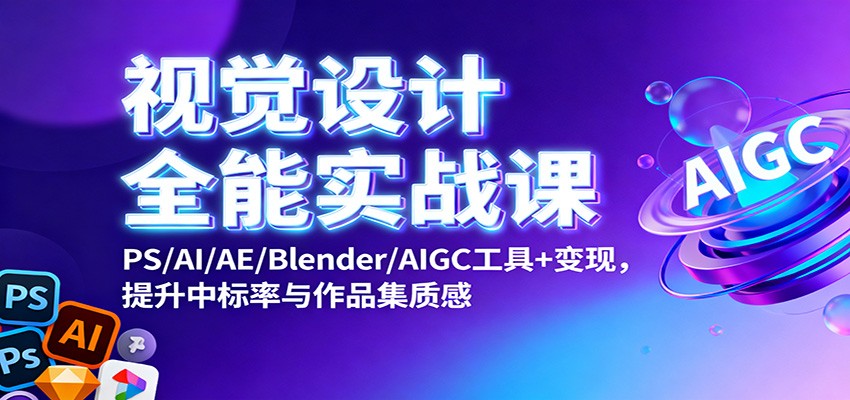 视觉设计全能实战课：PS/AI/AE/Blender/AIGC工具+变现，提升中标率与作品集质感-轻创网