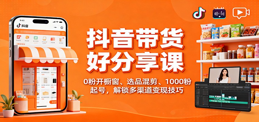 抖音带货好物分享课：0粉开橱窗、选品混剪、1000粉起号，解锁多渠道变现技巧-轻创网