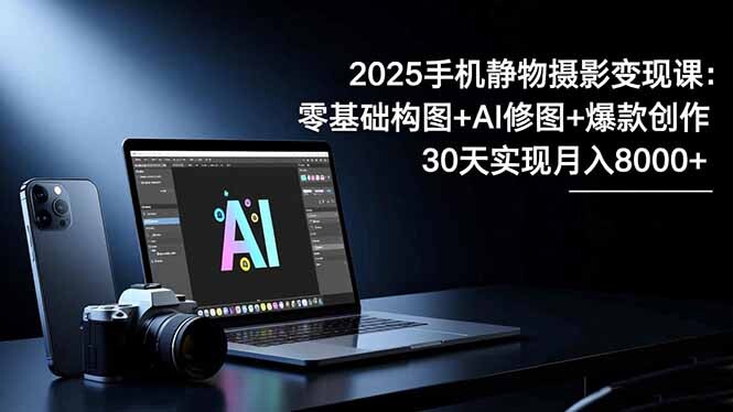 2025手机 静物摄影变现课：零基础构图+AI修图+爆款创作，30天实现月入8…-轻创网
