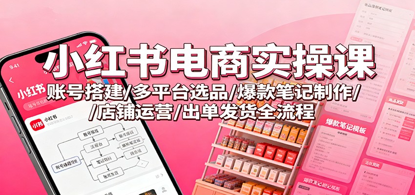 小红书电商实操课：账号搭建/多平台选品/爆款笔记制作/店铺运营/出单发货全流程-轻创网