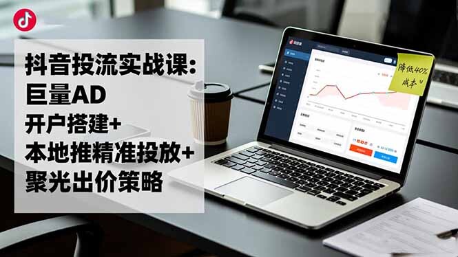 抖音投流实战课:巨量AD开户搭建+本地推精准投放+聚光出价策略,成本降低40%-轻创网