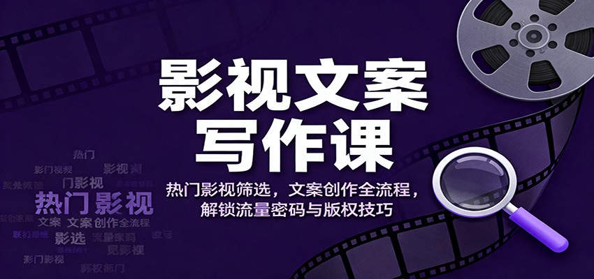 影视文案写作课：热门影视筛选，文案创作全流程，解锁流量密码与版权技巧-轻创网