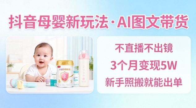 抖音母婴赛道新玩法，AI图文带货，不用直播，3个月变现5W，新手照搬就能出单-轻创网