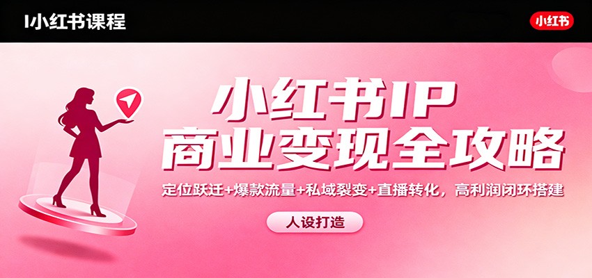 小红书IP商业变现全攻略：定位跃迁+爆款流量+私域裂变+直播转化，高利润闭环搭建-轻创网