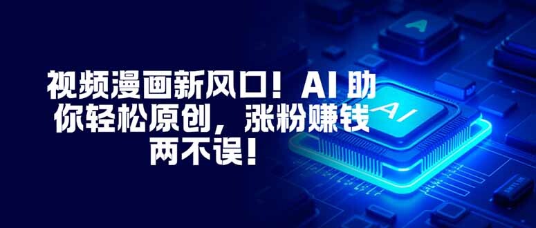 视频漫画新风口！AI 助你轻松原创，涨粉赚钱两不误！-轻创网