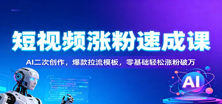 短视频涨粉速成课：AI二次创作，爆款拉流模板，零基础轻松涨粉破万-轻创网