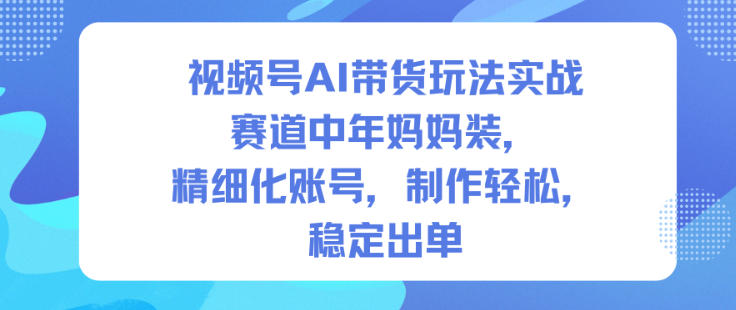 视频号AI带货玩法实战，赛道中年妈妈装，精细化账号，制作轻松，稳定出单-轻创网