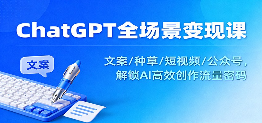 ChatGPT全场景变现课：文案/种草/短视频/公众号，解锁AI高效创作流量密码-轻创网