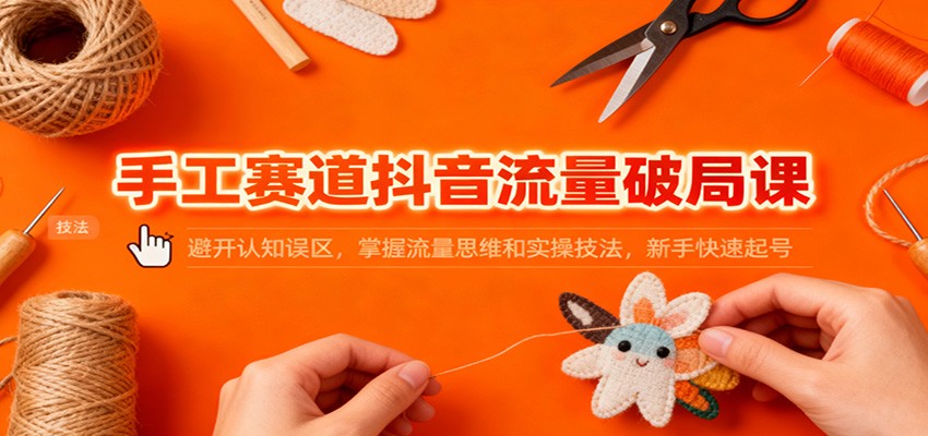 手工赛道抖音流量破局课：避开认知误区，掌握流量思维和实操技法，新手快速起号-轻创网