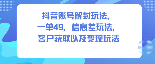 抖音账号解封玩法，一单49，信息差玩法，客户获取以及变现玩法-轻创网
