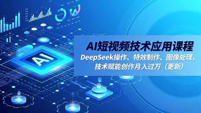 AI短视频技术应用课程，DeepSeek操作、特效制作、图像处理，技术赋能创作月入过万(更新-轻创网