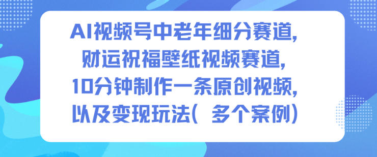 AI视频号中老年细分赛道，财运祝福壁纸视频赛道，10分钟制作一条原创视频，以及变现玩法-轻创网