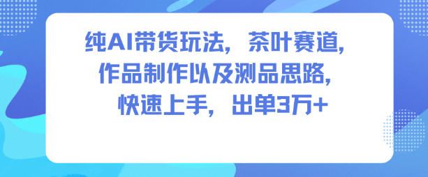 纯AI带货玩法，茶叶赛道，制作以及思路，快速上手，出单3W+-轻创网