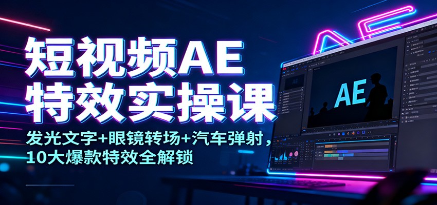 短视频AE特效实操课：发光文字+眼镜转场+汽车弹射，10大爆款特效全解锁-轻创网