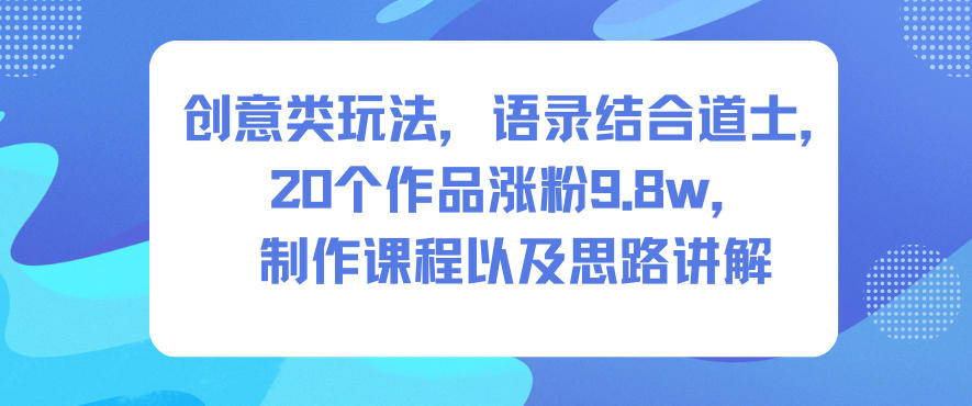 创意类玩法，语录结合道士，20个作品涨粉9.8w，制作课程以及思路讲解-轻创网