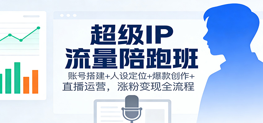 超级IP流量陪跑班:账号搭建+人设定位+爆款创作+直播运营,涨粉变现全流程-轻创网