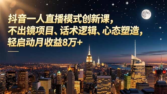 抖音一人直播模式创新课，不出镜项目、话术逻辑、心态塑造，轻启动月收益8万+-轻创网