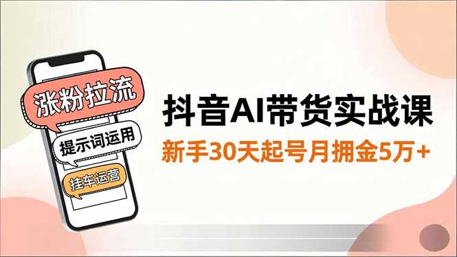 抖音AI带货实战课，涨粉拉流、提示词运用、挂车运营，新手30天起号月佣金5万+-轻创网