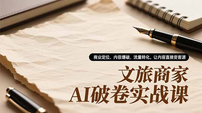 文旅商家AI破卷实战课,商业定位、内容爆破、流量转化,让内容直接变客源-轻创网