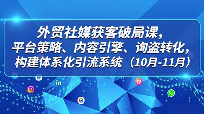 外贸 社媒获客破局课,平台策略、内容引擎、询盘转化,构建体系化引流系统(10月-11月-轻创网