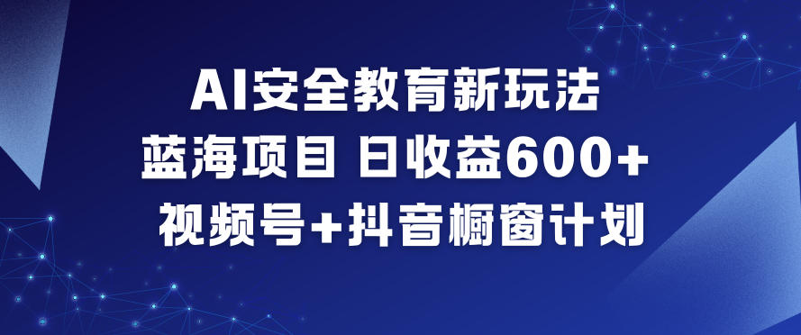 AI安全教育新玩法，蓝海项目，日收益6张+，视频号+抖音橱窗计划-轻创网