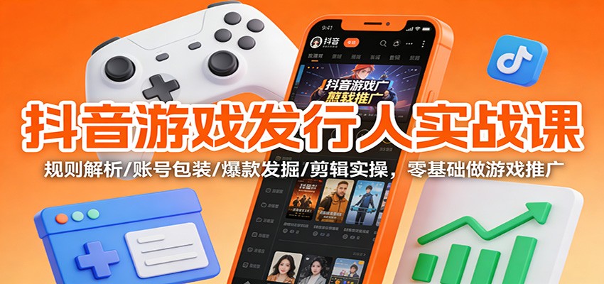 抖音游戏发行人实战课：规则解析/账号包装/爆款发掘 /剪辑实操，零基础做游戏推广-轻创网