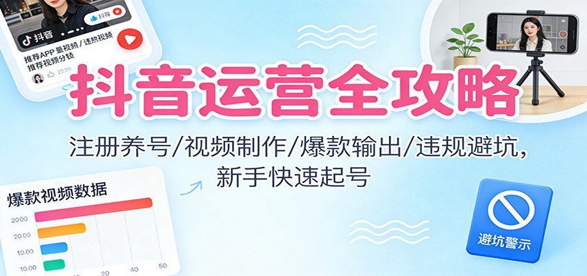 抖音运营全攻略：注册养号/视频制作/爆款输出/违规避坑，新手快速起号-轻创网
