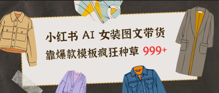 小红书AI女装图文带货，靠爆款模板疯狂种草999+-轻创网