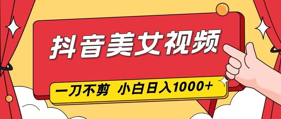 抖音美女视频，一刀不剪，两分钟一条视频，小白轻松上手，日入1000-轻创网