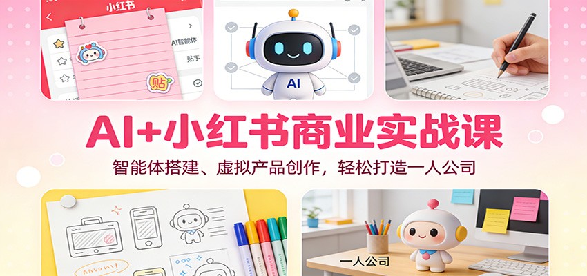 AI+小红书商业实战课：智能体搭建、虚拟产品创作，轻松打造一人公司-轻创网