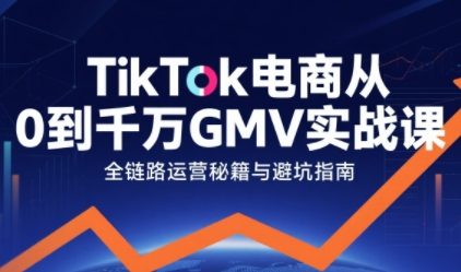 TikTok电商从0到千万GMV实战课，从0到1拆解实战秘籍(更新)-轻创网