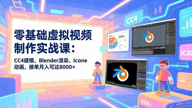 零基础虚拟视频制作实战课：CC4建模、Blender渲染、Iclone动画，接单月入可达8000+-轻创网