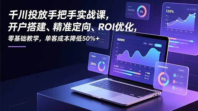 千川投放手把手实战课，开户搭建、精准定向、ROI优化，零基础教学，单客成本降低50%+-轻创网