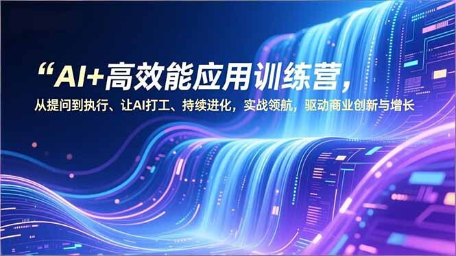 AI+高效能应用训练营，从提问到执行、让AI打工、持续进化，实战领航，驱动商业创新与增长-轻创网