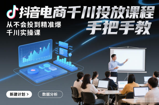 抖音电商千川投放课程，从不会投到精准爆，千川实操课，手把手教-轻创网