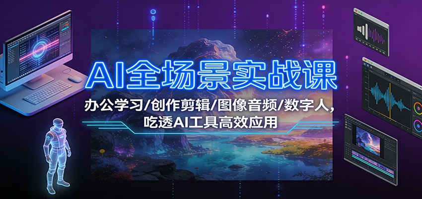 AI全场景实战课：办公学习/创作剪辑/图像音频/数字人，吃透AI工具高效应用-轻创网