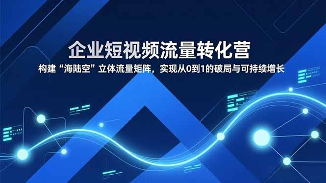 企业短视频流量转化营，构建“海陆空”立体流量矩阵，实现从0到1的破局与可持续增长-轻创网