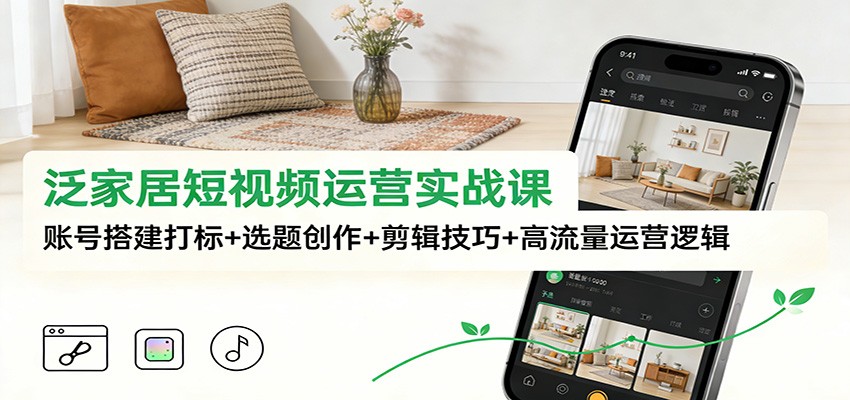 泛家居短视频运营实战课：账号搭建打标+选题创作+剪辑技巧+高流量运营逻辑-轻创网