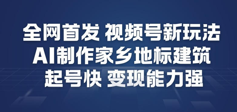 全网首发，视频号新玩法，AI制作家乡地标建筑，起号快，变现能力强-轻创网