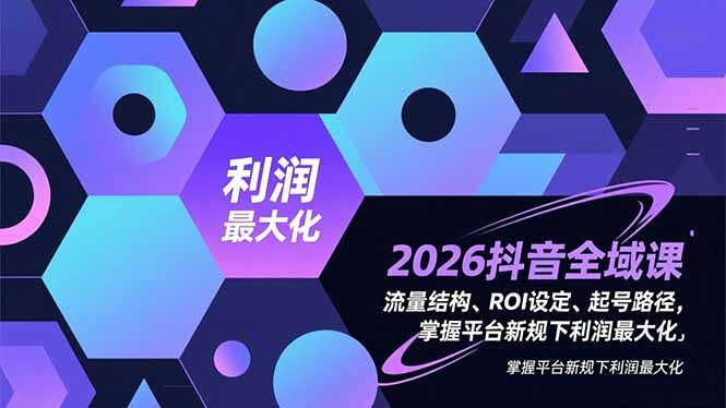 2026抖音全域课，流量结构、ROI设定、起号路径，掌握平台新规下利润最大化-轻创网
