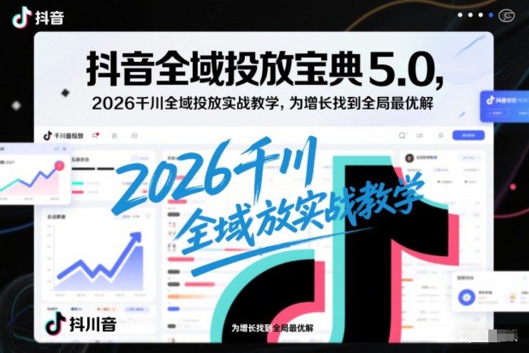抖音全域投放宝典5.0，2026千川全域投放实战教学，为增长找到全局最优解-轻创网