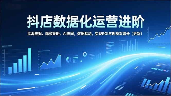 抖店数据化运营进阶，蓝海挖掘、爆款策略、AI协同，数据驱动，实现ROI与规模双增长(更新-轻创网