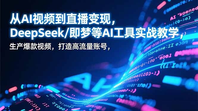 从AI视频到直播变现，DeepSeek/即梦等AI工具实战教学，生产爆款视频，打造高流量账号-轻创网