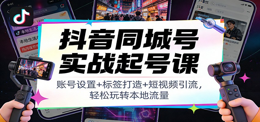 抖音同城号实战起号课：账号设置+标签打造+短视频引流，轻松玩转本地流量-轻创网