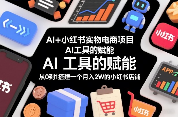 AI+小红书实物电商项目，AI工具的赋能，从0到1搭建一个月入2W的小红书店铺-轻创网
