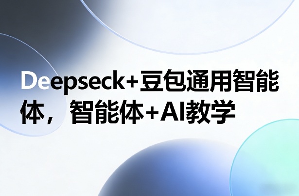 Deepseck+豆包通用智能体，智能体+AI教学-轻创网