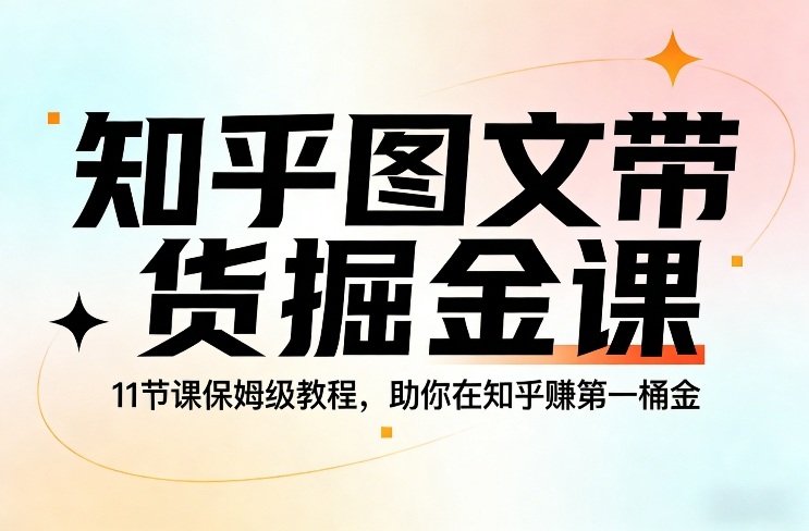 知乎图文带货掘金课，11节课保姆级教程，助你在知乎賺第一桶金-轻创网