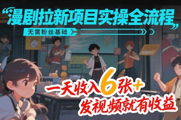 漫剧拉新项目实操全流程，无需粉丝基础，一天收入6张+，发视频就有收益-轻创网