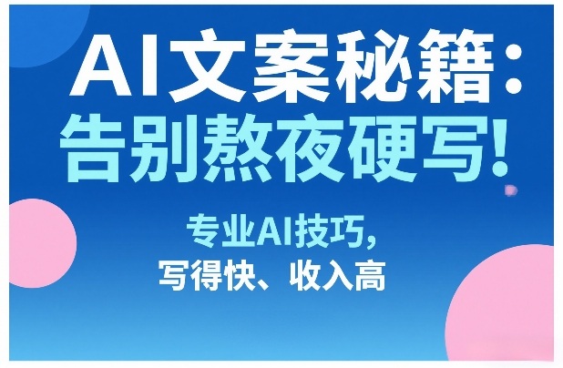 AI文案秘籍：告别熬夜硬写！专业AI技巧，写得快、收入高-轻创网