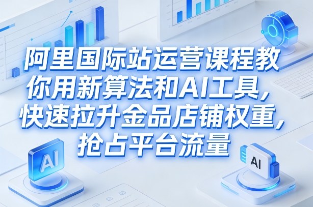 阿里国际站运营课程，教你用新算法和AI工具，快速拉升金品店铺权重，抢占平台流量(更新2026)-轻创网